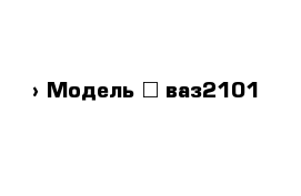  › Модель ­ ваз2101